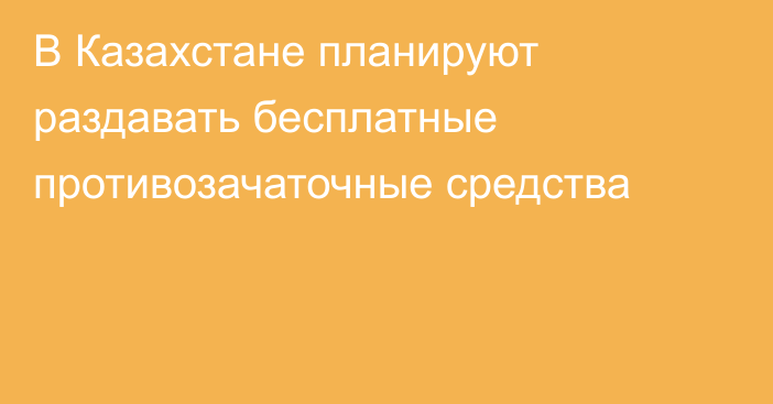 В Казахстане планируют раздавать бесплатные противозачаточные средства
