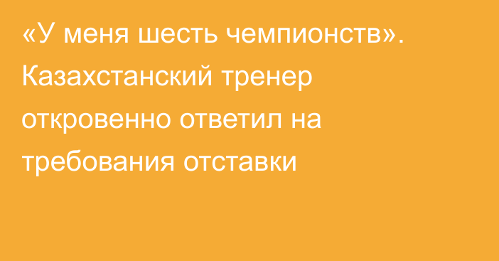 «У меня шесть чемпионств». Казахстанский тренер откровенно ответил на требования отставки