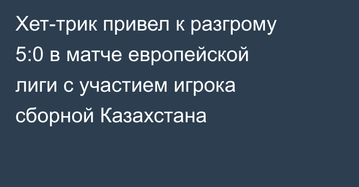 Хет-трик привел к разгрому 5:0 в матче европейской лиги с участием игрока сборной Казахстана