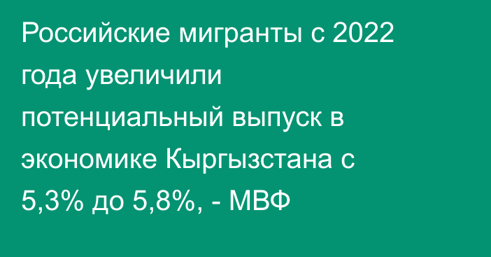 Российские мигранты с 2022 года увеличили потенциальный выпуск в экономике Кыргызстана с 5,3% до 5,8%, - МВФ