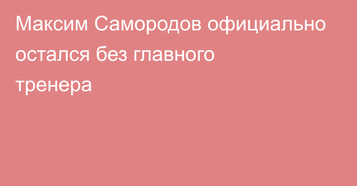 Максим Самородов официально остался без главного тренера