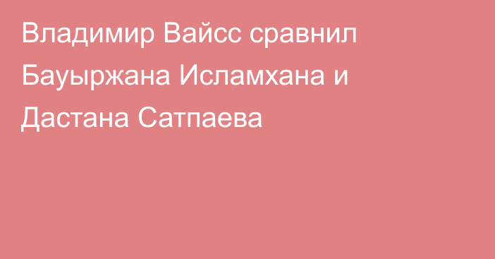 Владимир Вайсс сравнил Бауыржана Исламхана и Дастана Сатпаева