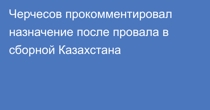 Черчесов прокомментировал назначение после провала в сборной Казахстана