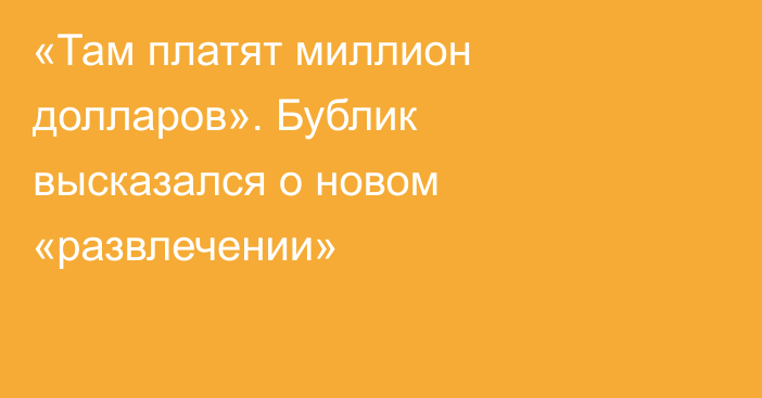«Там платят миллион долларов». Бублик высказался о новом «развлечении»