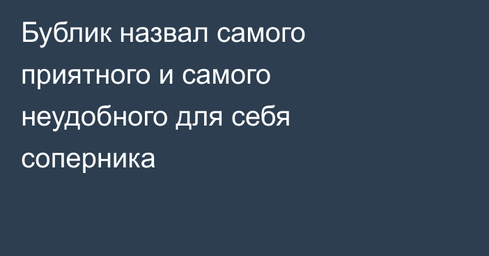 Бублик назвал самого приятного и самого неудобного для себя соперника