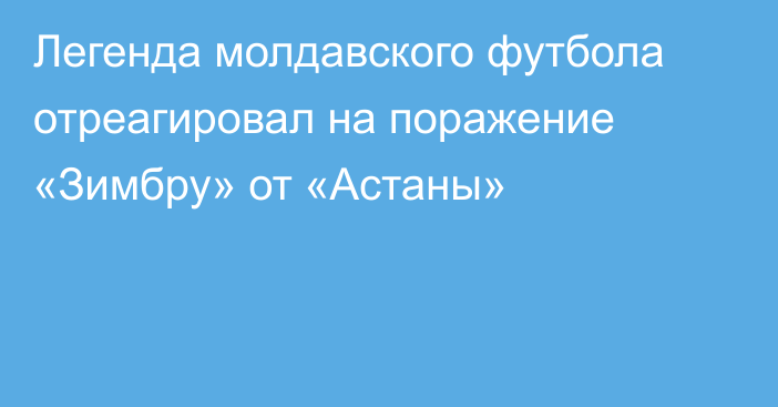 Легенда молдавского футбола отреагировал на поражение «Зимбру» от «Астаны»