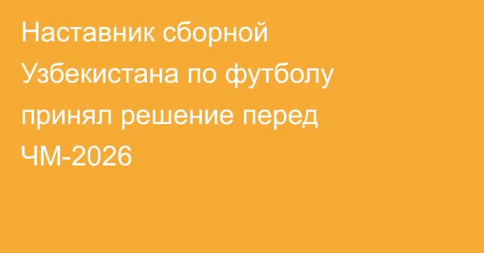 Наставник сборной Узбекистана по футболу принял решение перед ЧМ-2026