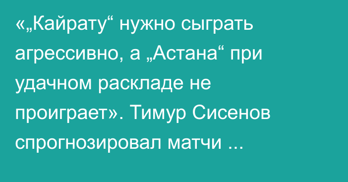 «„Кайрату“ нужно сыграть агрессивно, а „Астана“ при удачном раскладе не проиграет». Тимур Сисенов спрогнозировал матчи казахстанских клубов в еврокубках