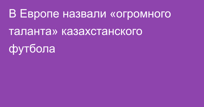 В Европе назвали «огромного таланта» казахстанского футбола