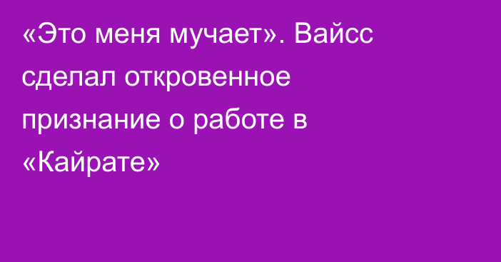 «Это меня мучает». Вайсс сделал откровенное признание о работе в «Кайрате»