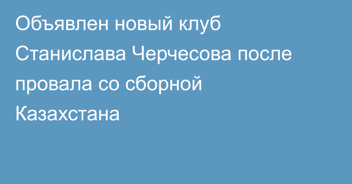 Объявлен новый клуб Станислава Черчесова после провала со сборной Казахстана
