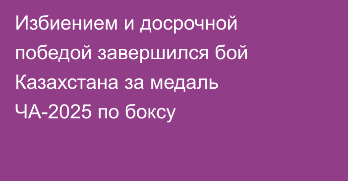 Избиением и досрочной победой завершился бой Казахстана за медаль ЧА-2025 по боксу