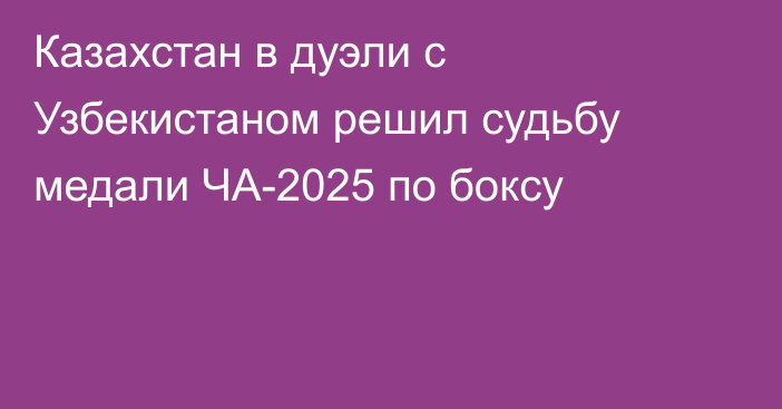 Казахстан в дуэли с Узбекистаном решил судьбу медали ЧА-2025 по боксу