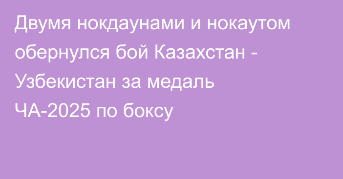 Двумя нокдаунами и нокаутом обернулся бой Казахстан - Узбекистан за медаль ЧА-2025 по боксу
