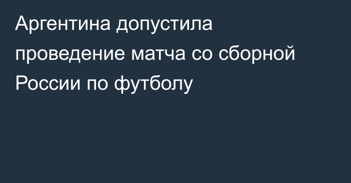 Аргентина допустила проведение матча со сборной России по футболу
