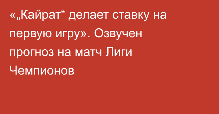 «„Кайрат“ делает ставку на первую игру». Озвучен прогноз на матч Лиги Чемпионов