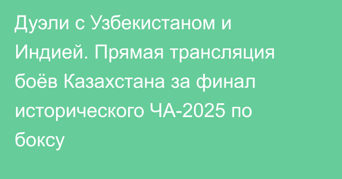 Дуэли с Узбекистаном и Индией. Прямая трансляция боёв Казахстана за финал исторического ЧА-2025 по боксу