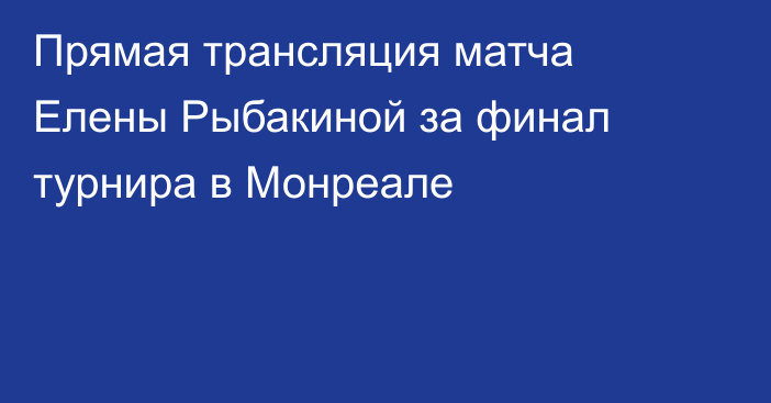 Прямая трансляция матча Елены Рыбакиной за финал турнира в Монреале