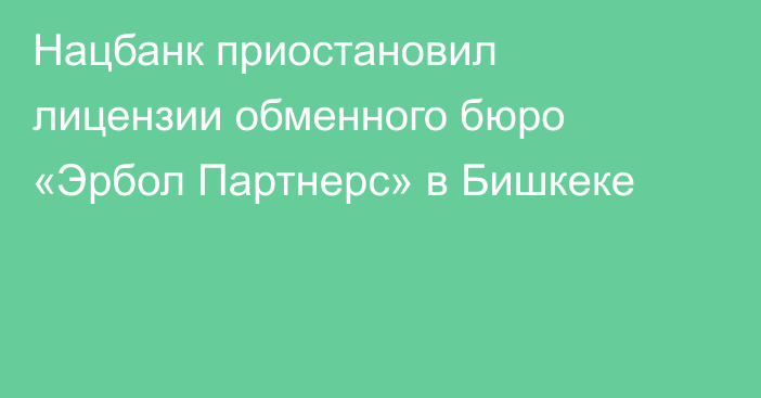 Нацбанк приостановил лицензии обменного бюро «Эрбол Партнерс» в Бишкеке