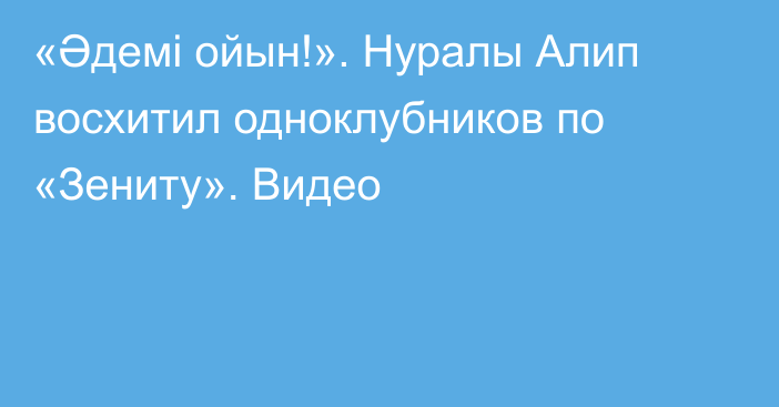 «Әдемі ойын!». Нуралы Алип восхитил одноклубников по «Зениту». Видео