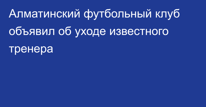 Алматинский футбольный клуб объявил об уходе известного тренера