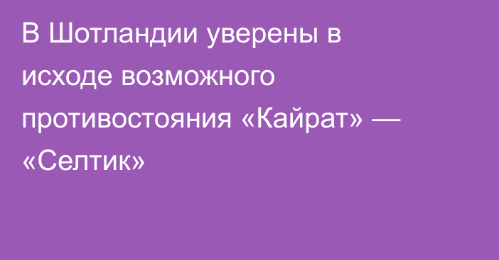 В Шотландии уверены в исходе возможного противостояния «Кайрат» — «Селтик»
