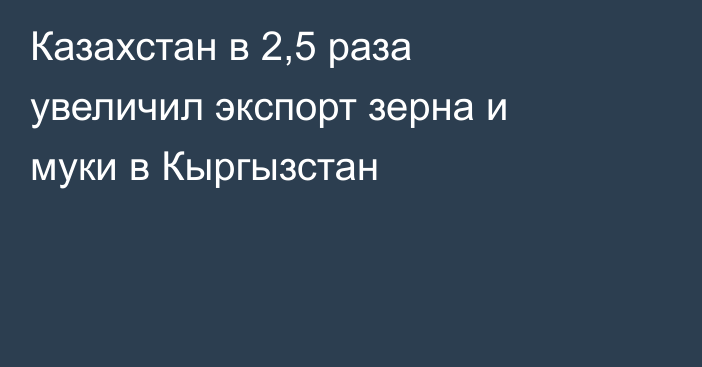Казахстан в 2,5 раза увеличил экспорт зерна и муки в Кыргызстан
