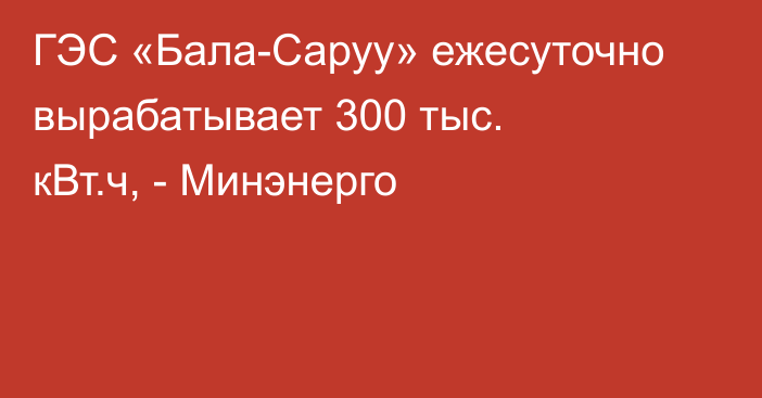ГЭС «Бала-Саруу» ежесуточно вырабатывает 300 тыс. кВт.ч, - Минэнерго