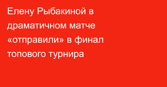 Елену Рыбакиной в драматичном матче «отправили» в финал топового турнира