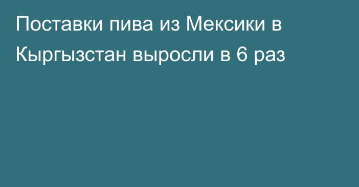 Поставки пива из Мексики в Кыргызстан выросли в 6 раз 