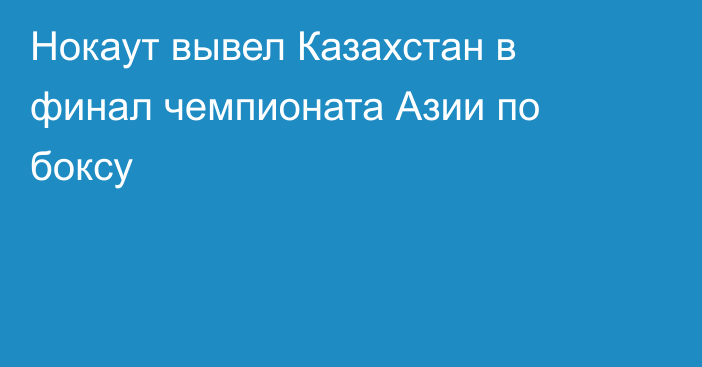 Нокаут вывел Казахстан в финал чемпионата Азии по боксу