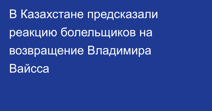 В Казахстане предсказали реакцию болельщиков на возвращение Владимира Вайсса