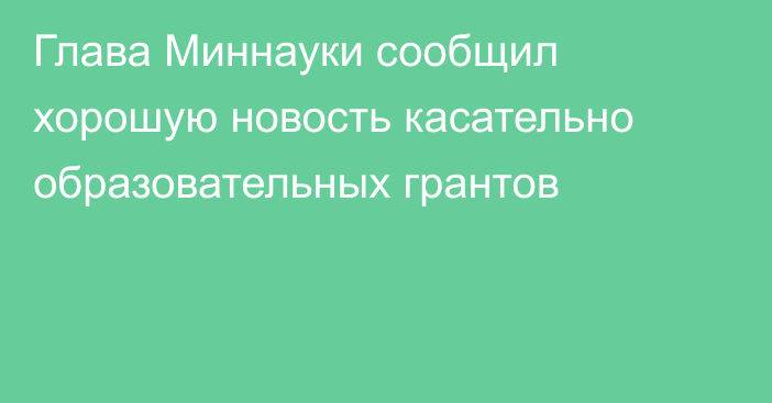 Глава Миннауки сообщил хорошую новость касательно образовательных грантов