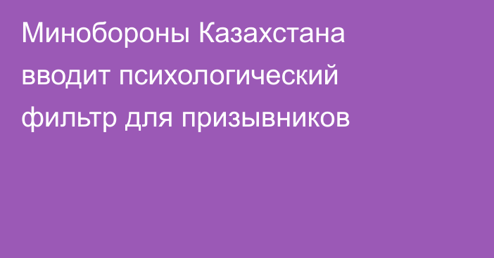 Минобороны Казахстана вводит психологический фильтр для призывников