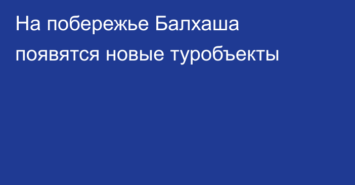 На побережье Балхаша появятся новые туробъекты