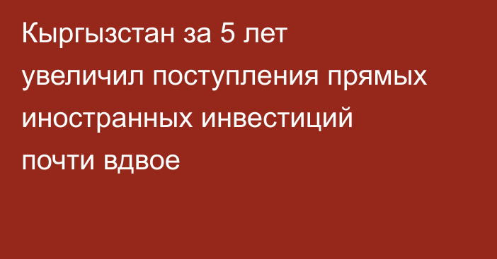 Кыргызстан за 5 лет увеличил поступления прямых иностранных инвестиций почти вдвое