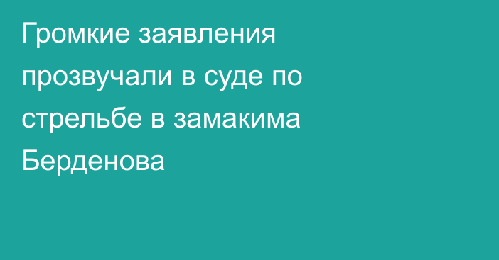 Громкие заявления прозвучали в суде по стрельбе в замакима Берденова