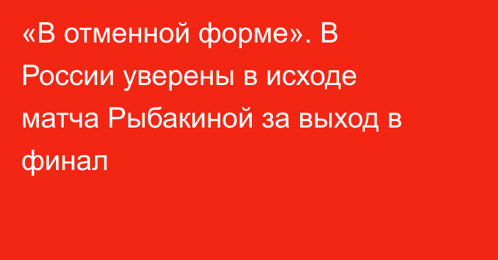«В отменной форме». В России уверены в исходе матча Рыбакиной за выход в финал