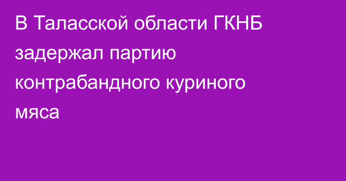 В Таласской области ГКНБ задержал партию контрабандного куриного мяса