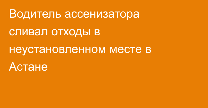 Водитель ассенизатора сливал отходы в неустановленном месте в Астане