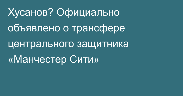 Хусанов? Официально объявлено о трансфере центрального защитника «Манчестер Сити»