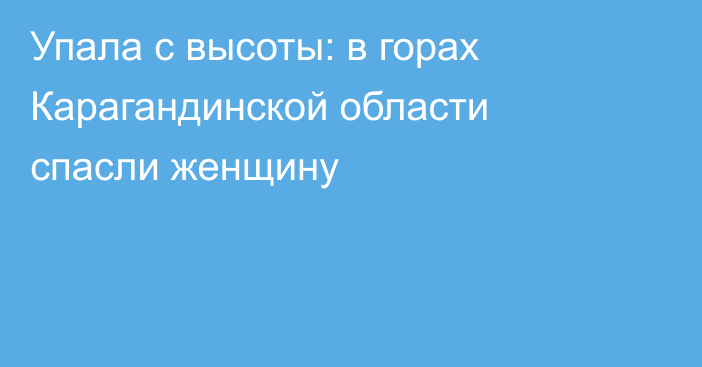 Упала с высоты: в горах Карагандинской области спасли женщину