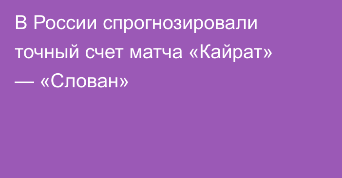 В России спрогнозировали точный счет матча «Кайрат» — «Слован»