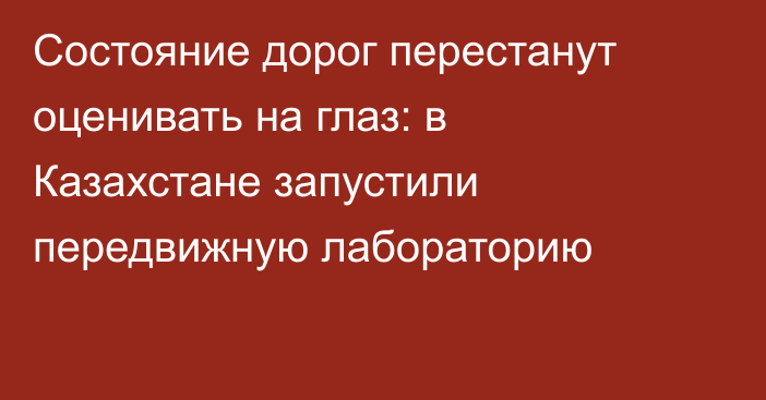 Состояние дорог перестанут оценивать на глаз: в Казахстане запустили передвижную лабораторию
