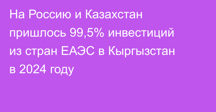 На Россию и Казахстан пришлось 99,5% инвестиций из стран ЕАЭС в Кыргызстан в 2024 году