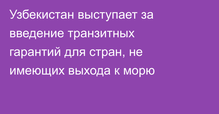Узбекистан выступает за введение транзитных гарантий для стран, не имеющих выхода к морю