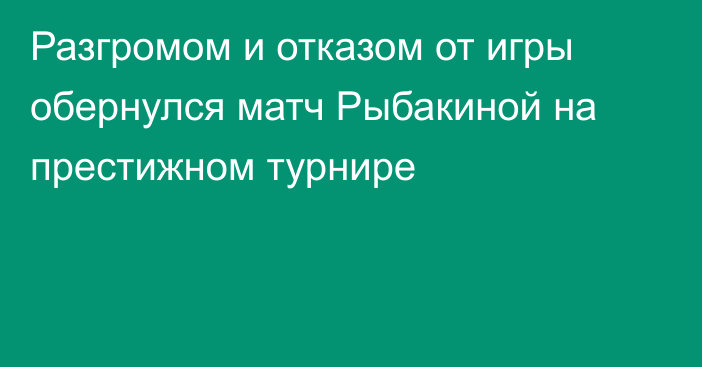 Разгромом и отказом от игры обернулся матч Рыбакиной на престижном турнире