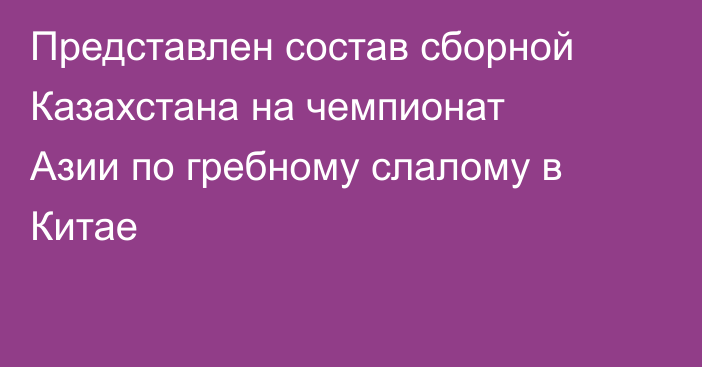 Представлен состав сборной Казахстана на чемпионат Азии по гребному слалому в Китае