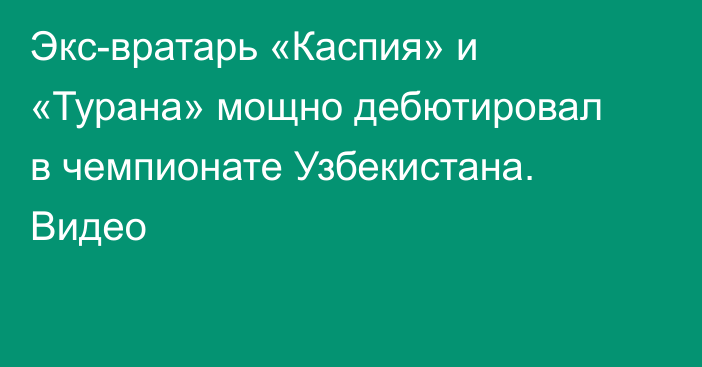 Экс-вратарь «Каспия» и «Турана» мощно дебютировал в чемпионате Узбекистана. Видео