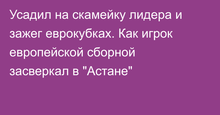 Усадил на скамейку лидера и зажег еврокубках. Как игрок европейской сборной засверкал в 